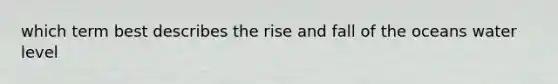 which term best describes the rise and fall of the oceans water level