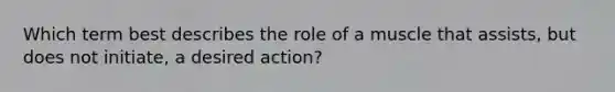 Which term best describes the role of a muscle that assists, but does not initiate, a desired action?