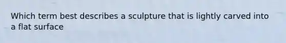 Which term best describes a sculpture that is lightly carved into a flat surface