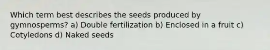 Which term best describes the seeds produced by gymnosperms? a) Double fertilization b) Enclosed in a fruit c) Cotyledons d) Naked seeds