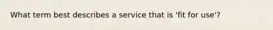 What term best describes a service that is 'fit for use'?