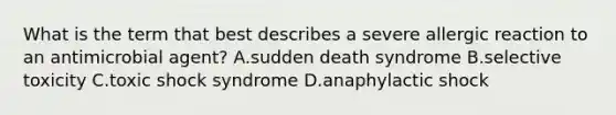 What is the term that best describes a severe allergic reaction to an antimicrobial agent? A.sudden death syndrome B.selective toxicity C.toxic shock syndrome D.anaphylactic shock