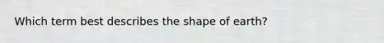 Which term best describes the shape of earth?