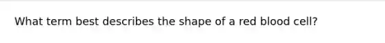 What term best describes the shape of a red blood cell?