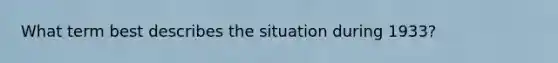 What term best describes the situation during 1933?