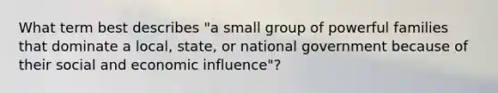 What term best describes "a small group of powerful families that dominate a local, state, or national government because of their social and economic influence"?