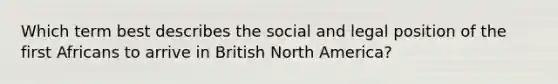 Which term best describes the social and legal position of the first Africans to arrive in British North America?