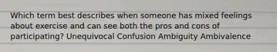 Which term best describes when someone has mixed feelings about exercise and can see both the pros and cons of participating? Unequivocal Confusion Ambiguity Ambivalence