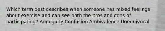 Which term best describes when someone has mixed feelings about exercise and can see both the pros and cons of participating? Ambiguity Confusion Ambivalence Unequivocal