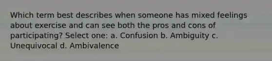 Which term best describes when someone has mixed feelings about exercise and can see both the pros and cons of participating? Select one: a. Confusion b. Ambiguity c. Unequivocal d. Ambivalence