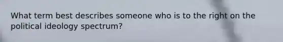 What term best describes someone who is to the right on the political ideology spectrum?