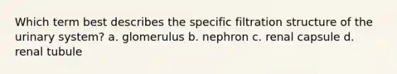 Which term best describes the specific filtration structure of the urinary system? a. glomerulus b. nephron c. renal capsule d. renal tubule