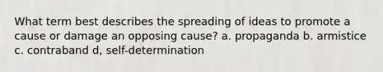 What term best describes the spreading of ideas to promote a cause or damage an opposing cause? a. propaganda b. armistice c. contraband d, self-determination