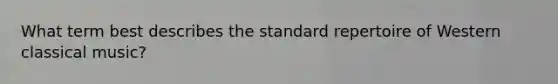 What term best describes the standard repertoire of Western classical music?