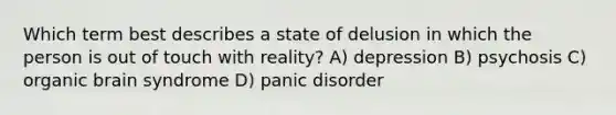 Which term best describes a state of delusion in which the person is out of touch with reality? A) depression B) psychosis C) organic brain syndrome D) panic disorder