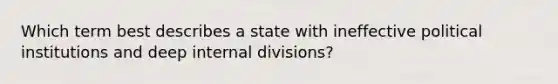 Which term best describes a state with ineffective political institutions and deep internal divisions?