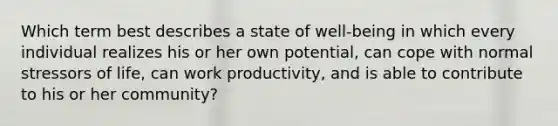 Which term best describes a state of well-being in which every individual realizes his or her own potential, can cope with normal stressors of life, can work productivity, and is able to contribute to his or her community?