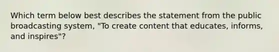 Which term below best describes the statement from the public broadcasting system, "To create content that educates, informs, and inspires"?