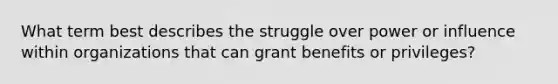 What term best describes the struggle over power or influence within organizations that can grant benefits or privileges?