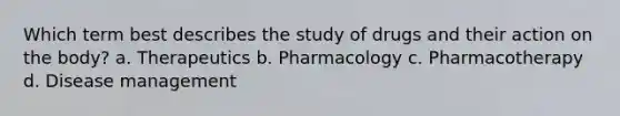 Which term best describes the study of drugs and their action on the body? a. Therapeutics b. Pharmacology c. Pharmacotherapy d. Disease management