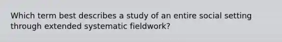 Which term best describes a study of an entire social setting through extended systematic fieldwork?