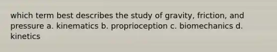 which term best describes the study of gravity, friction, and pressure a. kinematics b. proprioception c. biomechanics d. kinetics