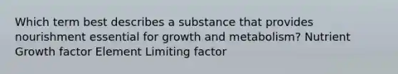 Which term best describes a substance that provides nourishment essential for growth and metabolism? Nutrient Growth factor Element Limiting factor