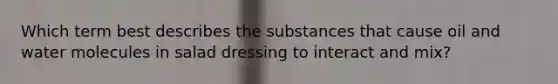 Which term best describes the substances that cause oil and water molecules in salad dressing to interact and mix?