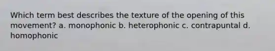 Which term best describes the texture of the opening of this movement? a. monophonic b. heterophonic c. contrapuntal d. homophonic