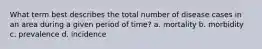 What term best describes the total number of disease cases in an area during a given period of time? a. mortality b. morbidity c. prevalence d. incidence