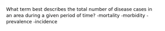 What term best describes the total number of disease cases in an area during a given period of time? -mortality -morbidity -prevalence -incidence