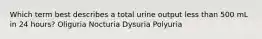 Which term best describes a total urine output less than 500 mL in 24 hours? Oliguria Nocturia Dysuria Polyuria