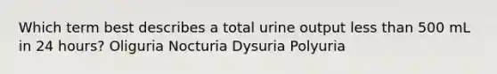 Which term best describes a total urine output less than 500 mL in 24 hours? Oliguria Nocturia Dysuria Polyuria