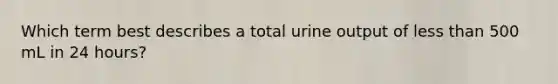 Which term best describes a total urine output of less than 500 mL in 24 hours?