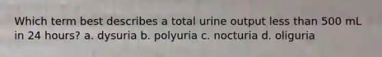 Which term best describes a total urine output less than 500 mL in 24 hours? a. dysuria b. polyuria c. nocturia d. oliguria