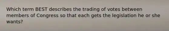 Which term BEST describes the trading of votes between members of Congress so that each gets the legislation he or she wants?