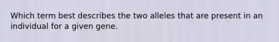 Which term best describes the two alleles that are present in an individual for a given gene.