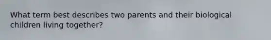 What term best describes two parents and their biological children living together?