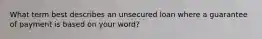 What term best describes an unsecured loan where a guarantee of payment is based on your word?