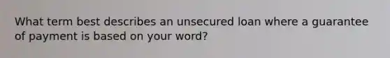 What term best describes an unsecured loan where a guarantee of payment is based on your word?