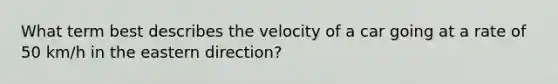 What term best describes the velocity of a car going at a rate of 50 km/h in the eastern direction?