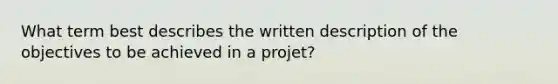 What term best describes the written description of the objectives to be achieved in a projet?