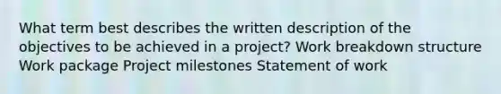 What term best describes the written description of the objectives to be achieved in a project? Work breakdown structure Work package Project milestones Statement of work