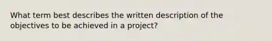 What term best describes the written description of the objectives to be achieved in a project?