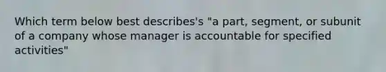 Which term below best describes's "a part, segment, or subunit of a company whose manager is accountable for specified activities"