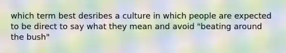 which term best desribes a culture in which people are expected to be direct to say what they mean and avoid "beating around the bush"