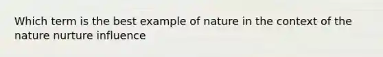 Which term is the best example of nature in the context of the nature nurture influence