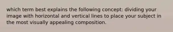 which term best explains the following concept: dividing your image with horizontal and vertical lines to place your subject in the most visually appealing composition.