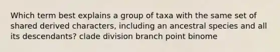 Which term best explains a group of taxa with the same set of shared derived characters, including an ancestral species and all its descendants? clade division branch point binome