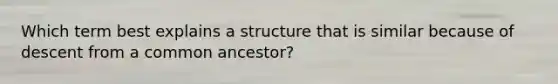 Which term best explains a structure that is similar because of descent from a common ancestor?